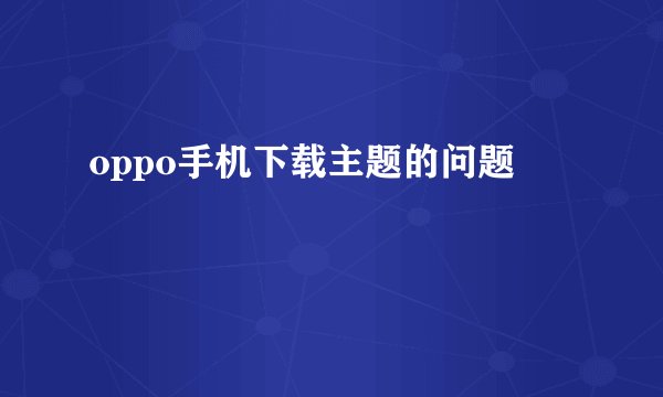 oppo手机下载主题的问题