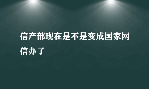 信产部现在是不是变成国家网信办了