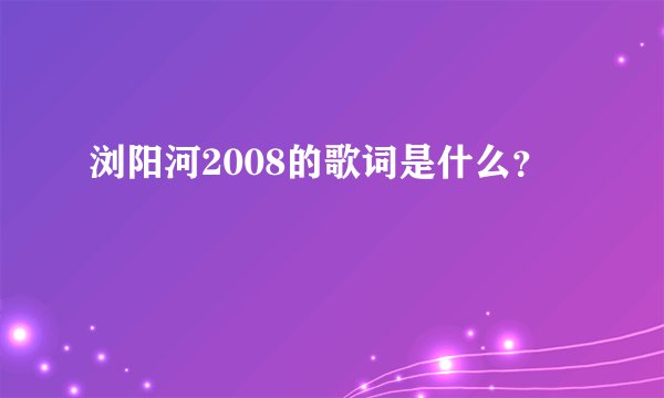 浏阳河2008的歌词是什么？