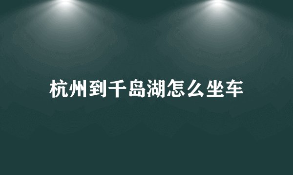 杭州到千岛湖怎么坐车