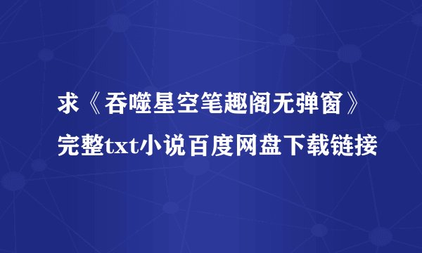 求《吞噬星空笔趣阁无弹窗》完整txt小说百度网盘下载链接