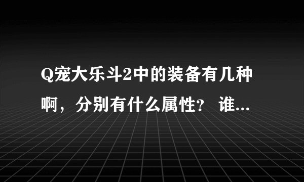 Q宠大乐斗2中的装备有几种啊，分别有什么属性？ 谁列举最多的采纳谁