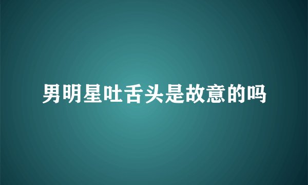 男明星吐舌头是故意的吗