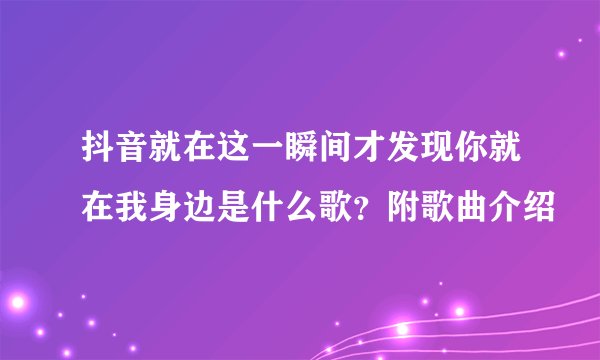 抖音就在这一瞬间才发现你就在我身边是什么歌？附歌曲介绍