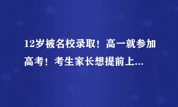 12岁被名校录取！高一就参加高考！考生家长想提前上大学该如何规划？