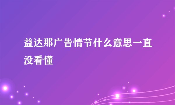 益达那广告情节什么意思一直没看懂