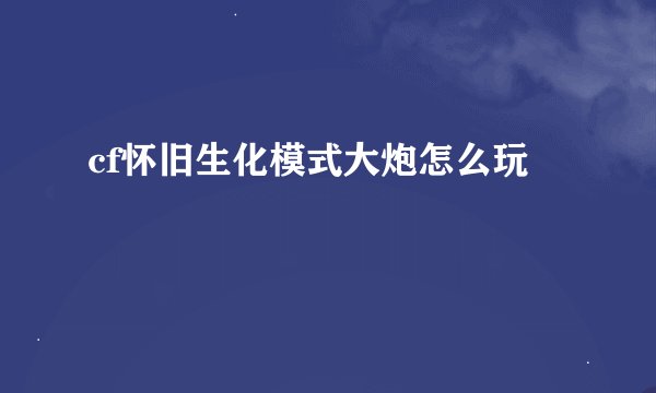 cf怀旧生化模式大炮怎么玩