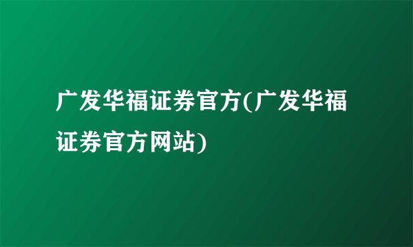 广发华福证券官方(广发华福证券官方网站)