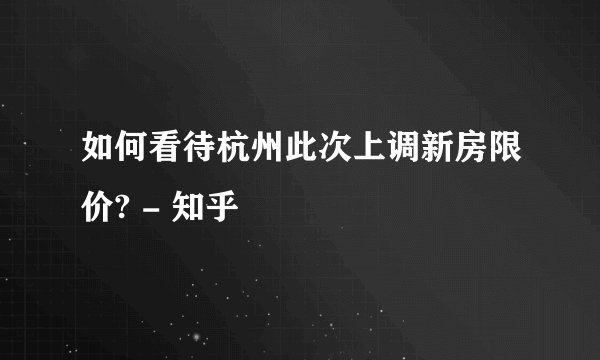 如何看待杭州此次上调新房限价? - 知乎