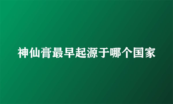 神仙膏最早起源于哪个国家