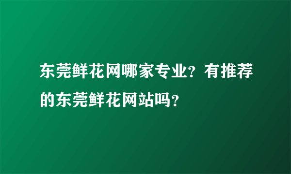 东莞鲜花网哪家专业?有推荐的东莞鲜花网站吗?