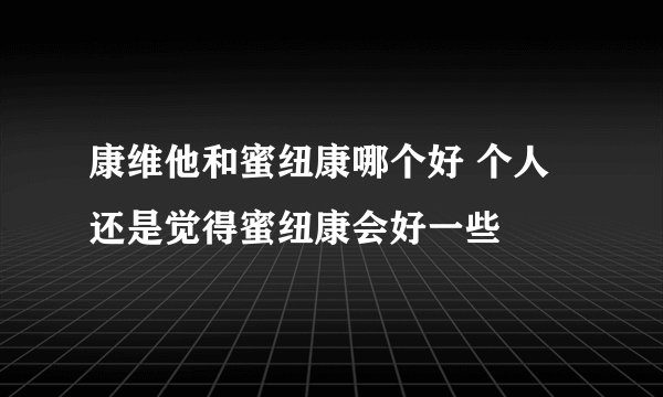 康维他和蜜纽康哪个好 个人还是觉得蜜纽康会好一些