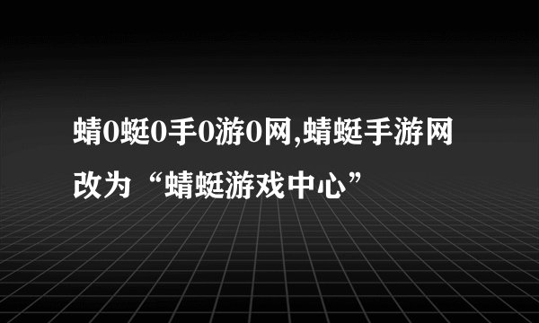 蜻0蜓0手0游0网,蜻蜓手游网改为“蜻蜓游戏中心”