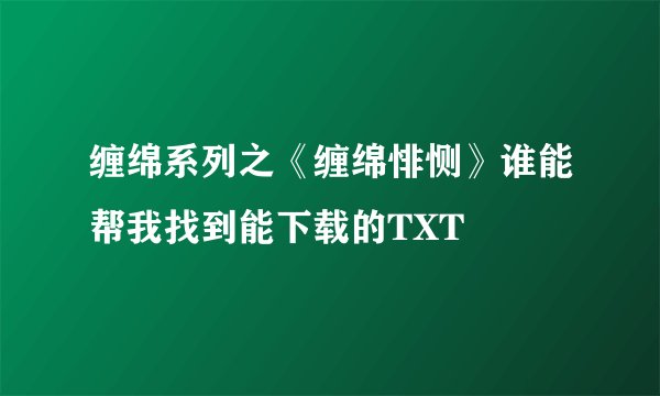 缠绵系列之《缠绵悱恻》谁能帮我找到能下载的TXT