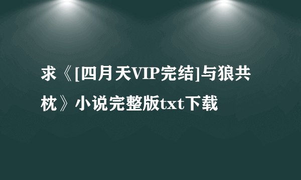 求《[四月天VIP完结]与狼共枕》小说完整版txt下载