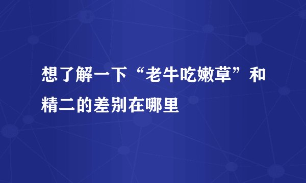 想了解一下“老牛吃嫩草”和精二的差别在哪里