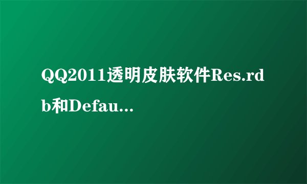 QQ2011透明皮肤软件Res.rdb和Default.rdb 文件下载！ 以及教程。谢谢 aaaa822759166@qq.com