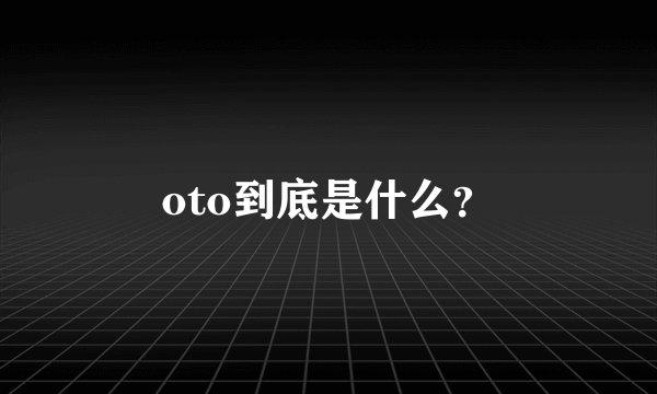 oto到底是什么？