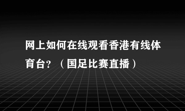 网上如何在线观看香港有线体育台？（国足比赛直播）