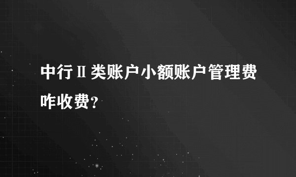 中行Ⅱ类账户小额账户管理费咋收费？