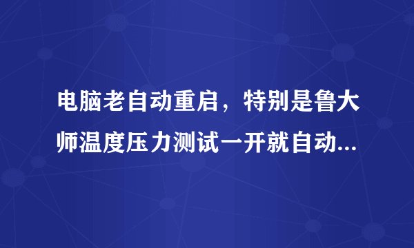 电脑老自动重启，特别是鲁大师温度压力测试一开就自动重启是怎么回事？