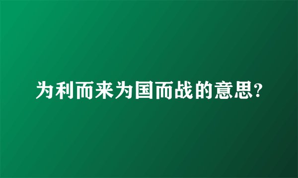 为利而来为国而战的意思?