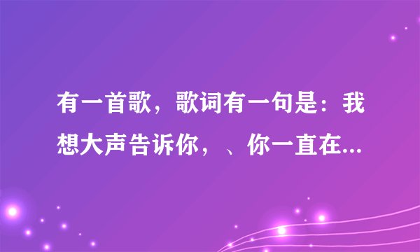 有一首歌，歌词有一句是：我想大声告诉你，、你一直在我世界里！ 这歌什么名啊？谢谢
