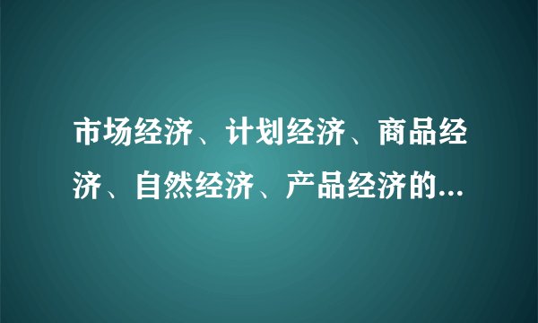 市场经济、计划经济、商品经济、自然经济、产品经济的区别是什么?