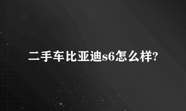 二手车比亚迪s6怎么样?