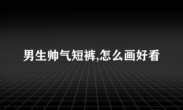 男生帅气短裤,怎么画好看