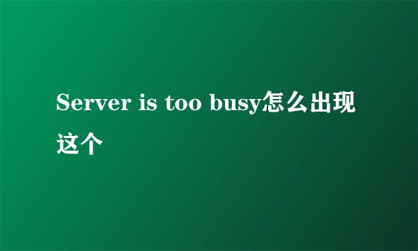 Server is too busy怎么出现这个