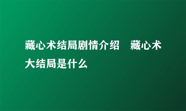 藏心术结局剧情介绍 藏心术大结局是什么