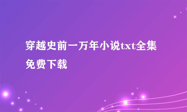 穿越史前一万年小说txt全集免费下载