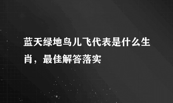 蓝天绿地鸟儿飞代表是什么生肖，最佳解答落实