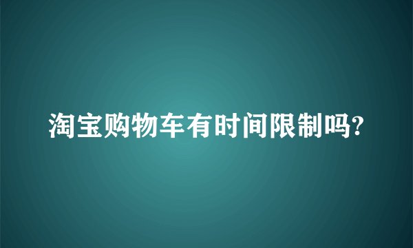 淘宝购物车有时间限制吗?