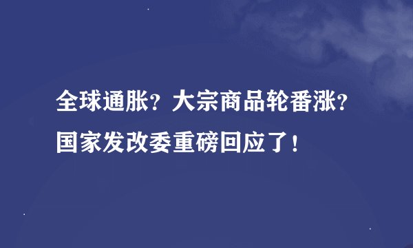 全球通胀？大宗商品轮番涨？国家发改委重磅回应了！