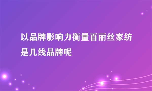 以品牌影响力衡量百丽丝家纺是几线品牌呢