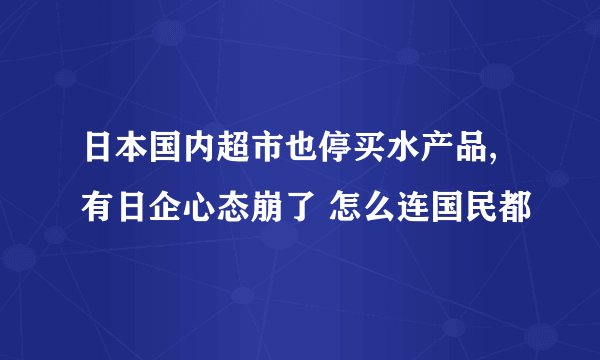 日本国内超市也停买水产品,有日企心态崩了 怎么连国民都