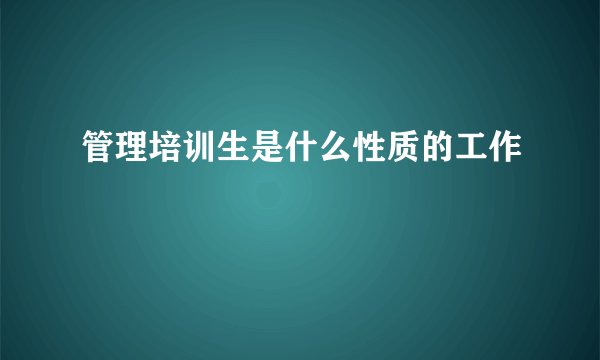 管理培训生是什么性质的工作