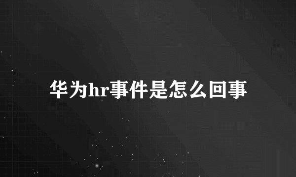 华为hr事件是怎么回事