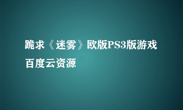 跪求《迷雾》欧版PS3版游戏百度云资源