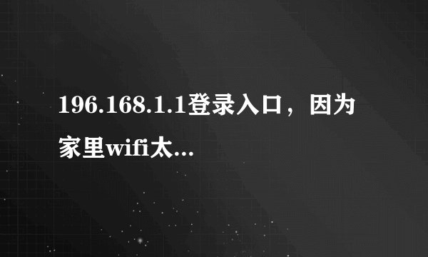196.168.1.1登录入口，因为家里wifi太多人用，有时候都连不