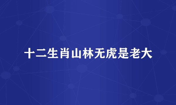 十二生肖山林无虎是老大
