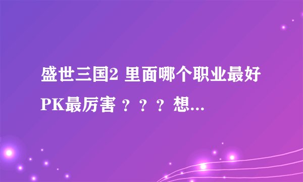 盛世三国2 里面哪个职业最好 PK最厉害 ？？？想玩下 刚进去玩几天总被杀