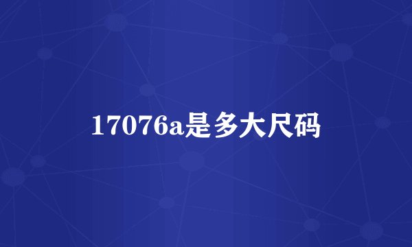 17076a是多大尺码