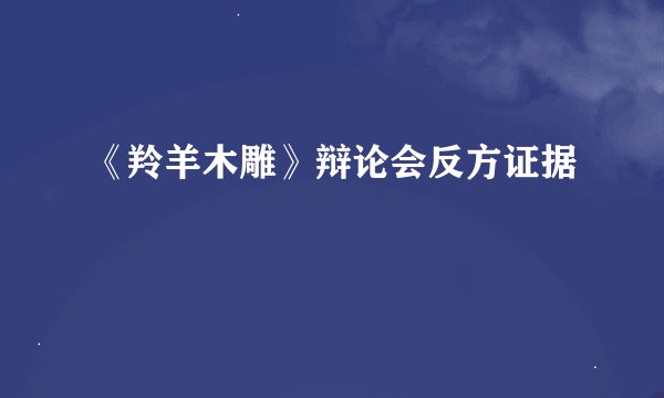 《羚羊木雕》辩论会反方证据