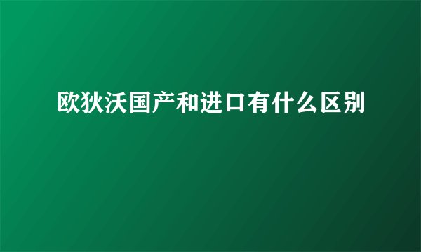 欧狄沃国产和进口有什么区别