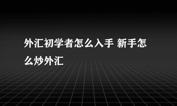 外汇初学者怎么入手 新手怎么炒外汇