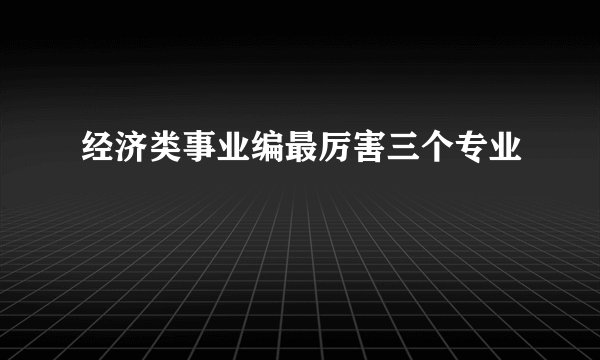 经济类事业编最厉害三个专业