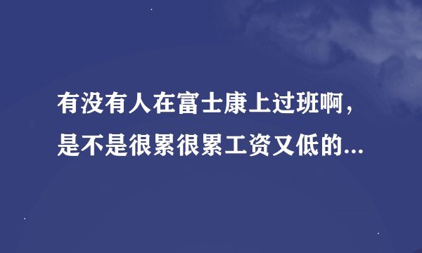 有没有人在富士康上过班啊，是不是很累很累工资又低的，怎么网上的人都说好恐怖的，
